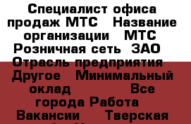 Специалист офиса продаж МТС › Название организации ­ МТС, Розничная сеть, ЗАО › Отрасль предприятия ­ Другое › Минимальный оклад ­ 34 000 - Все города Работа » Вакансии   . Тверская обл.,Удомля г.